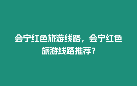 會寧紅色旅游線路，會寧紅色旅游線路推薦？