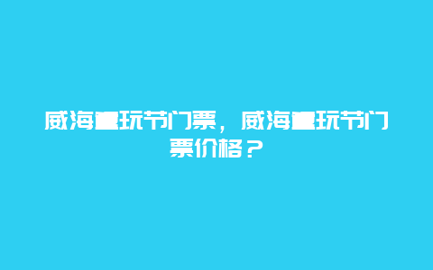 威海童玩節門票，威海童玩節門票價格？