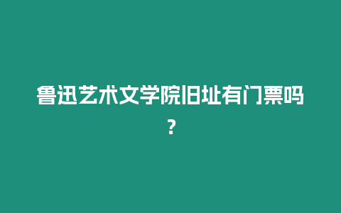 魯迅藝術文學院舊址有門票嗎？