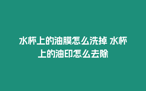 水杯上的油膜怎么洗掉 水杯上的油印怎么去除