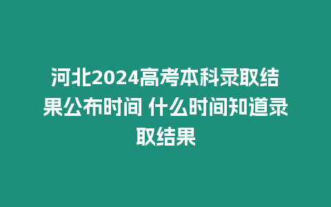 河北2024高考本科錄取結(jié)果公布時間 什么時間知道錄取結(jié)果