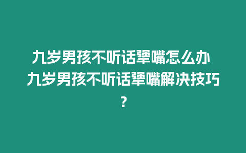 九歲男孩不聽話犟嘴怎么辦 九歲男孩不聽話犟嘴解決技巧？