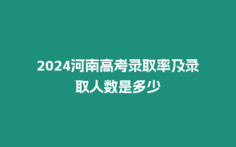 2024河南高考錄取率及錄取人數是多少