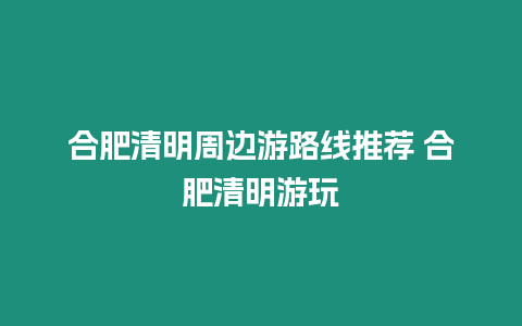 合肥清明周邊游路線推薦 合肥清明游玩