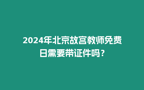 2024年北京故宮教師免費日需要帶證件嗎？