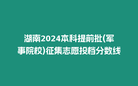 湖南2024本科提前批(軍事院校)征集志愿投檔分數線