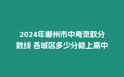 2024年郴州市中考錄取分數線 各城區多少分能上高中