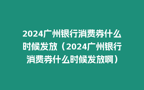 2024廣州銀行消費券什么時候發放（2024廣州銀行消費券什么時候發放啊）