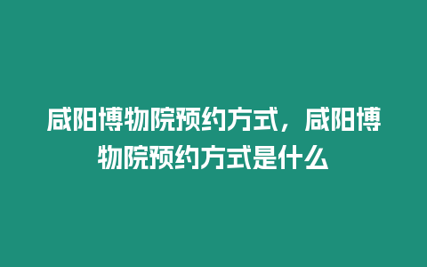 咸陽博物院預約方式，咸陽博物院預約方式是什么