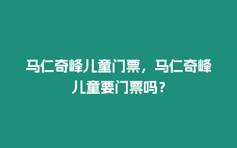 馬仁奇峰兒童門票，馬仁奇峰兒童要門票嗎？