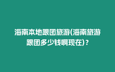 海南本地跟團(tuán)旅游(海南旅游跟團(tuán)多少錢啊現(xiàn)在)？