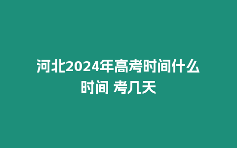 河北2024年高考時間什么時間 考幾天