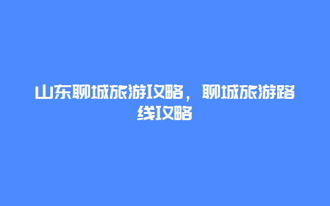 山東聊城旅游攻略，聊城旅游路線攻略