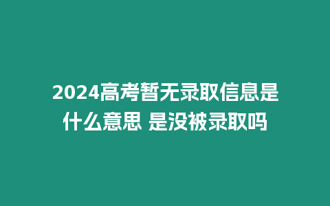 2024高考暫無錄取信息是什么意思 是沒被錄取嗎