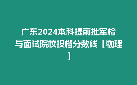 廣東2024本科提前批軍檢與面試院校投檔分數線【物理】