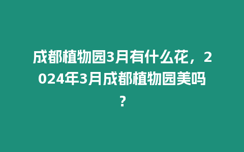 成都植物園3月有什么花，2024年3月成都植物園美嗎？