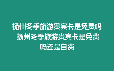 揚(yáng)州冬季旅游貴賓卡是免費(fèi)嗎 揚(yáng)州冬季旅游貴賓卡是免費(fèi)嗎還是自費(fèi)