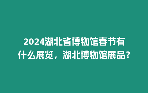 2024湖北省博物館春節(jié)有什么展覽，湖北博物館展品？