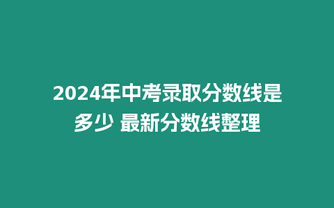 2024年中考錄取分數線是多少 最新分數線整理