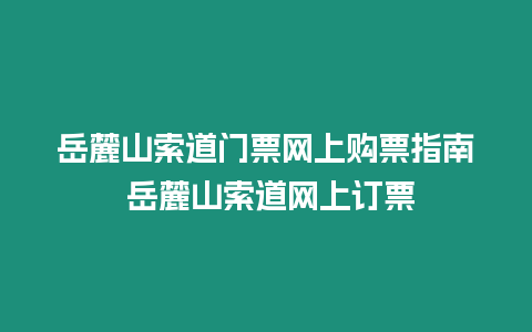 岳麓山索道門票網上購票指南 岳麓山索道網上訂票