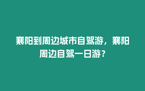 襄陽到周邊城市自駕游，襄陽周邊自駕一日游？