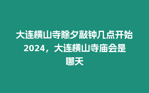 大連橫山寺除夕敲鐘幾點開始2024，大連橫山寺廟會是哪天