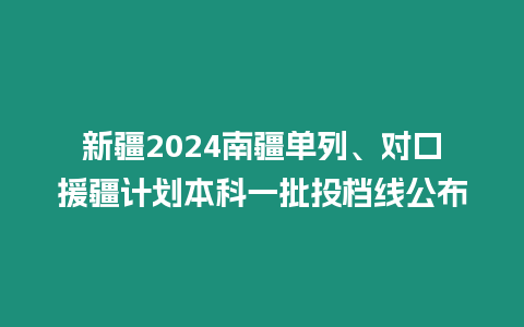 新疆2024南疆單列、對口援疆計(jì)劃本科一批投檔線公布