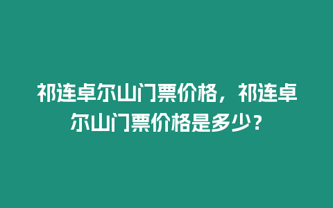 祁連卓爾山門票價格，祁連卓爾山門票價格是多少？