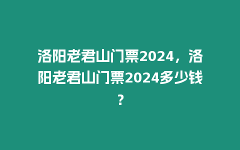 洛陽老君山門票2024，洛陽老君山門票2024多少錢？