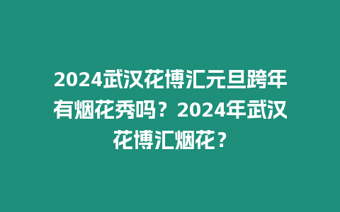 2024武漢花博匯元旦跨年有煙花秀嗎？2024年武漢花博匯煙花？