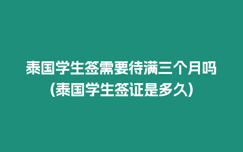 泰國學(xué)生簽需要待滿三個月嗎(泰國學(xué)生簽證是多久)