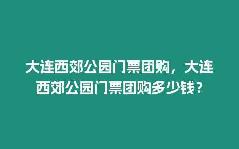 大連西郊公園門票團購，大連西郊公園門票團購多少錢？