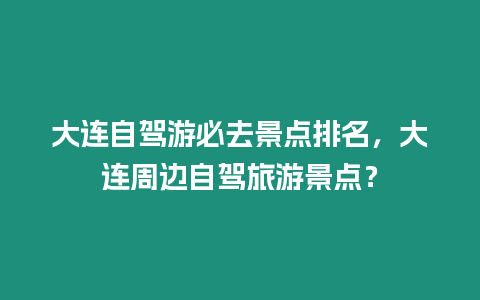 大連自駕游必去景點排名，大連周邊自駕旅游景點？