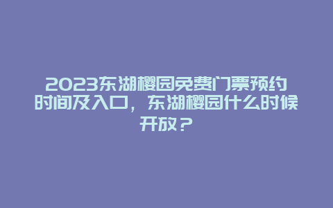 2024東湖櫻園免費門票預約時間及入口，東湖櫻園什么時候開放？