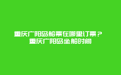 重慶廣陽島船票在哪里訂票？ 重慶廣陽島坐船時間