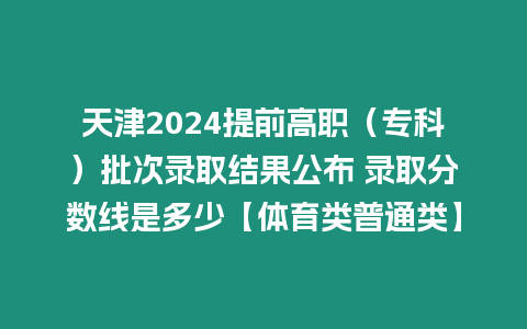 天津2024提前高職（專科）批次錄取結果公布 錄取分數線是多少【體育類普通類】