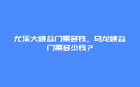 尤溪大峽谷門票多錢，烏龍峽谷門票多少錢？