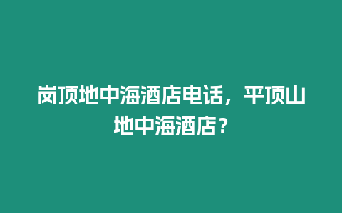 崗頂地中海酒店電話，平頂山地中海酒店？