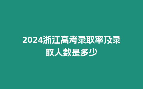 2024浙江高考錄取率及錄取人數是多少