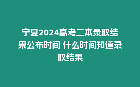 寧夏2024高考二本錄取結果公布時間 什么時間知道錄取結果