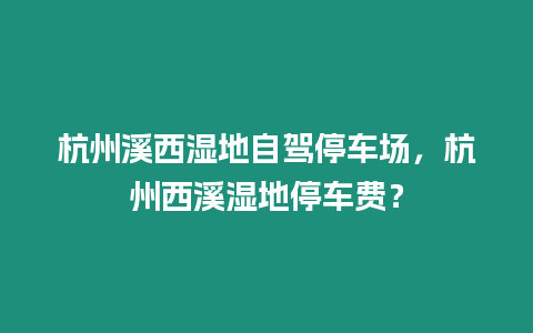 杭州溪西濕地自駕停車場，杭州西溪濕地停車費？