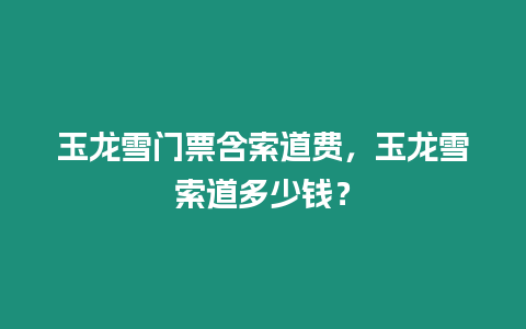 玉龍雪門票含索道費，玉龍雪索道多少錢？