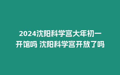 2024沈陽科學宮大年初一開館嗎 沈陽科學宮開放了嗎