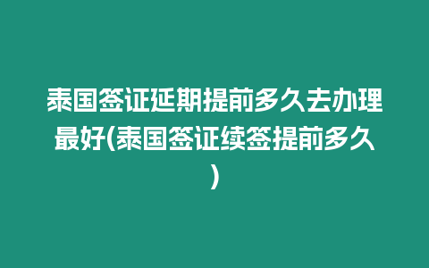 泰國簽證延期提前多久去辦理最好(泰國簽證續簽提前多久)