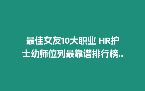 最佳女友10大職業 HR護士幼師位列最靠譜排行榜..