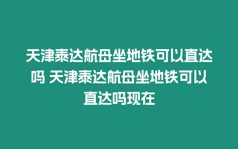 天津泰達(dá)航母坐地鐵可以直達(dá)嗎 天津泰達(dá)航母坐地鐵可以直達(dá)嗎現(xiàn)在