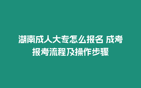 湖南成人大專怎么報名 成考報考流程及操作步驟