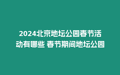 2024北京地壇公園春節活動有哪些 春節期間地壇公園