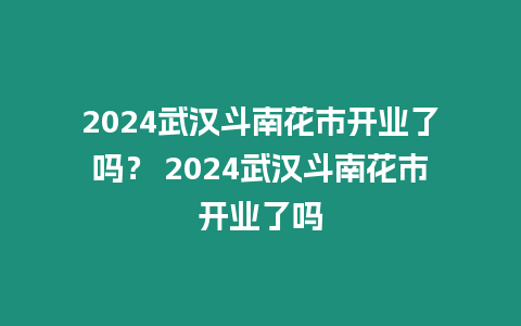 2024武漢斗南花市開業(yè)了嗎？ 2024武漢斗南花市開業(yè)了嗎