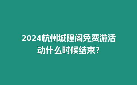 2024杭州城隍閣免費游活動什么時候結束？